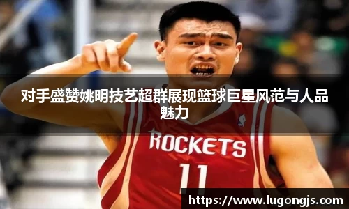 对手盛赞姚明技艺超群展现篮球巨星风范与人品魅力