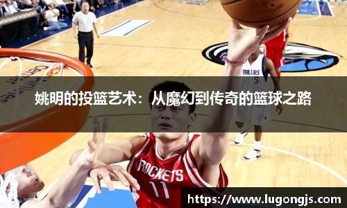 姚明的投篮艺术：从魔幻到传奇的篮球之路