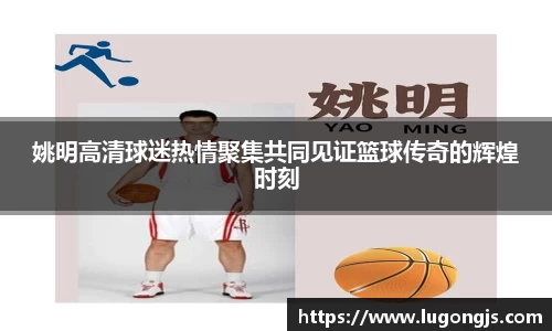 姚明高清球迷热情聚集共同见证篮球传奇的辉煌时刻