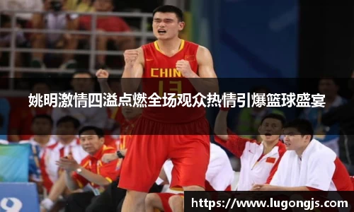 姚明激情四溢点燃全场观众热情引爆篮球盛宴