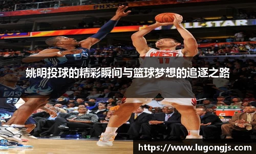 姚明投球的精彩瞬间与篮球梦想的追逐之路