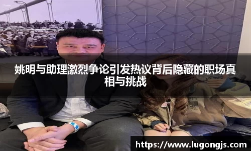 姚明与助理激烈争论引发热议背后隐藏的职场真相与挑战