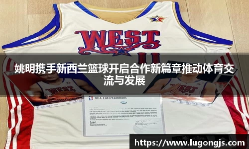姚明携手新西兰篮球开启合作新篇章推动体育交流与发展