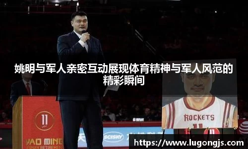 姚明与军人亲密互动展现体育精神与军人风范的精彩瞬间
