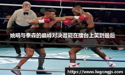 姚明与泰森的巅峰对决谁能在擂台上笑到最后