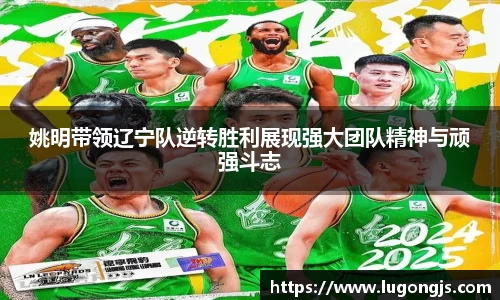 姚明带领辽宁队逆转胜利展现强大团队精神与顽强斗志