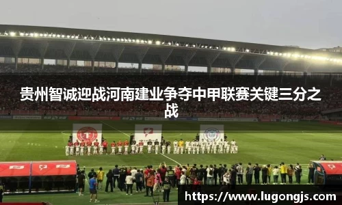 贵州智诚迎战河南建业争夺中甲联赛关键三分之战