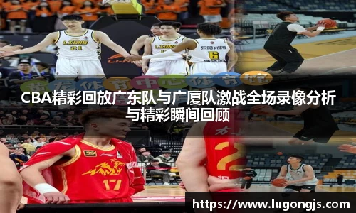 CBA精彩回放广东队与广厦队激战全场录像分析与精彩瞬间回顾